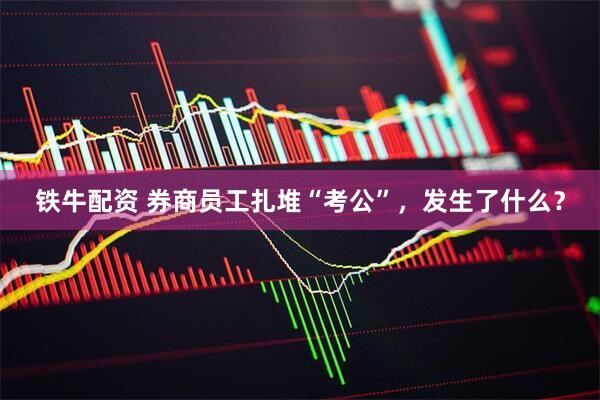 铁牛配资 券商员工扎堆“考公”，发生了什么？