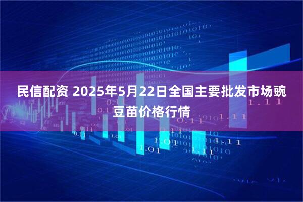 民信配资 2025年5月22日全国主要批发市场豌豆苗价格行情