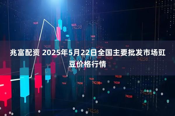 兆富配资 2025年5月22日全国主要批发市场豇豆价格行情