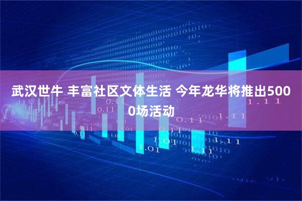 武汉世牛 丰富社区文体生活 今年龙华将推出5000场活动