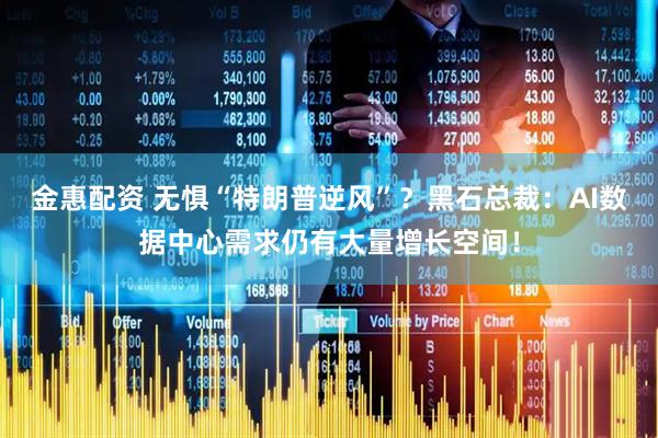 金惠配资 无惧“特朗普逆风”？黑石总裁：AI数据中心需求仍有大量增长空间！
