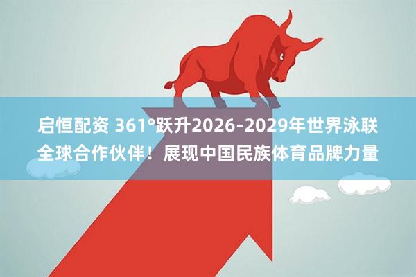 启恒配资 361°跃升2026-2029年世界泳联全球合作伙伴！展现中国民族体育品牌力量