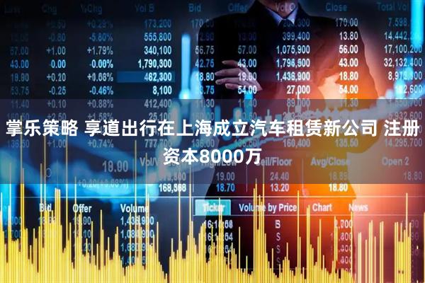 掌乐策略 享道出行在上海成立汽车租赁新公司 注册资本8000万