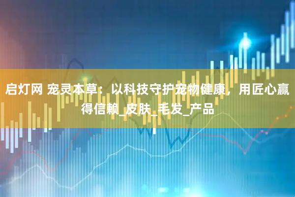 启灯网 宠灵本草：以科技守护宠物健康，用匠心赢得信赖_皮肤_毛发_产品