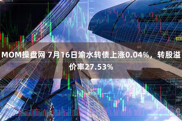 MOM操盘网 7月16日渝水转债上涨0.04%，转股溢价率27.53%