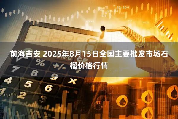 前海吉安 2025年8月15日全国主要批发市场石榴价格行情