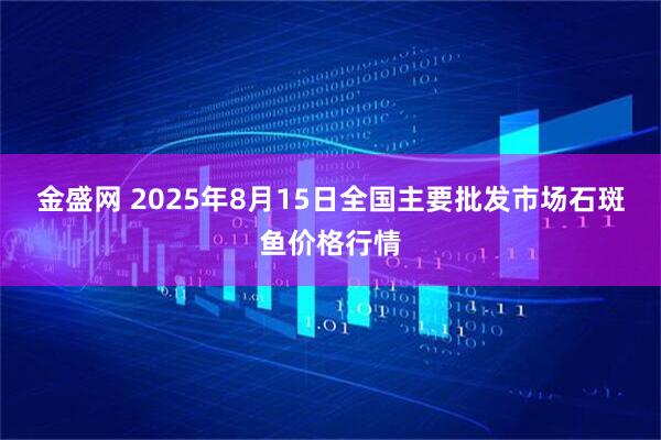 金盛网 2025年8月15日全国主要批发市场石斑鱼价格行情