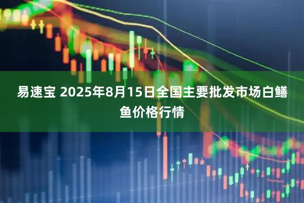 易速宝 2025年8月15日全国主要批发市场白鳝鱼价格行情