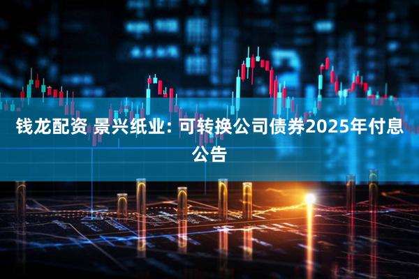 钱龙配资 景兴纸业: 可转换公司债券2025年付息公告