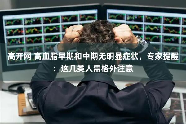 高开网 高血脂早期和中期无明显症状,专家提醒:这几类人需格外注意