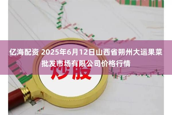 亿海配资 2025年6月12日山西省朔州大运果菜批发市场有限公司价格行情