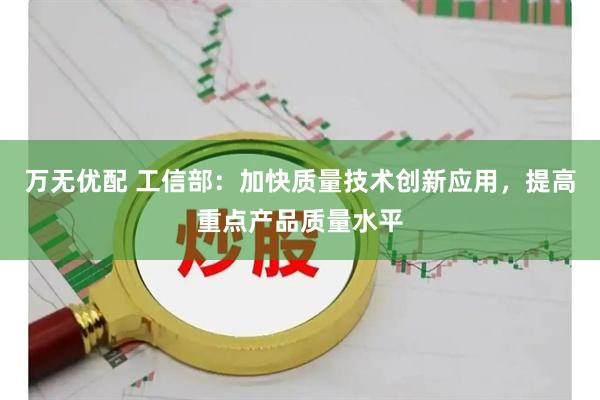 万无优配 工信部：加快质量技术创新应用，提高重点产品质量水平