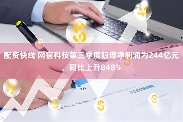 配资快线 网宿科技第三季度归母净利润为244亿元，同比上升848%